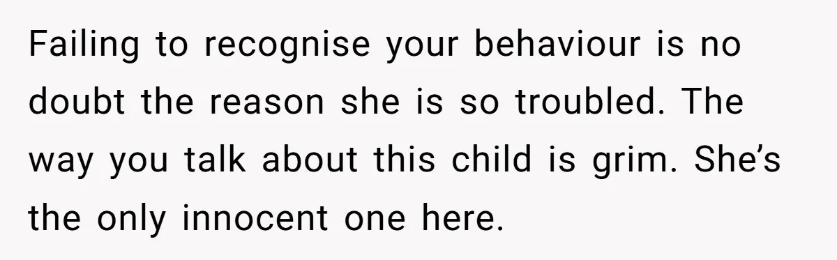 Failing to recognise your behaviour is no doubt the reason she is so troubled. The way you talk about this child is grim. She’s the only innocent one here.
