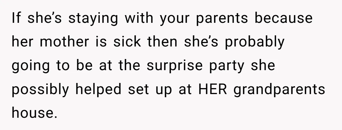 If she’s staying with your parents because her mother is sick then she’s probably going to be at the surprise party she possibly helped set up at HER grandparents house.