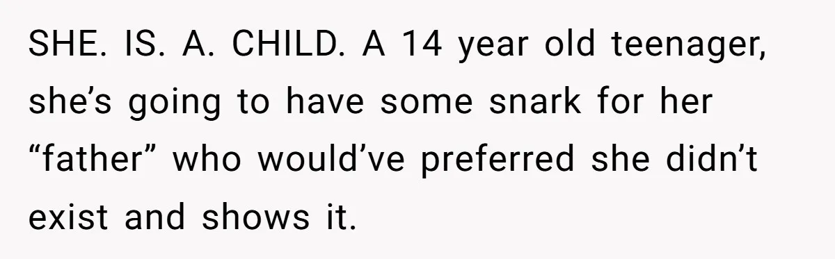 SHE. IS. A. CHILD. A 14 year old teenager, she’s going to have some snark for her “father” who would’ve preferred she didn’t exist and shows it.