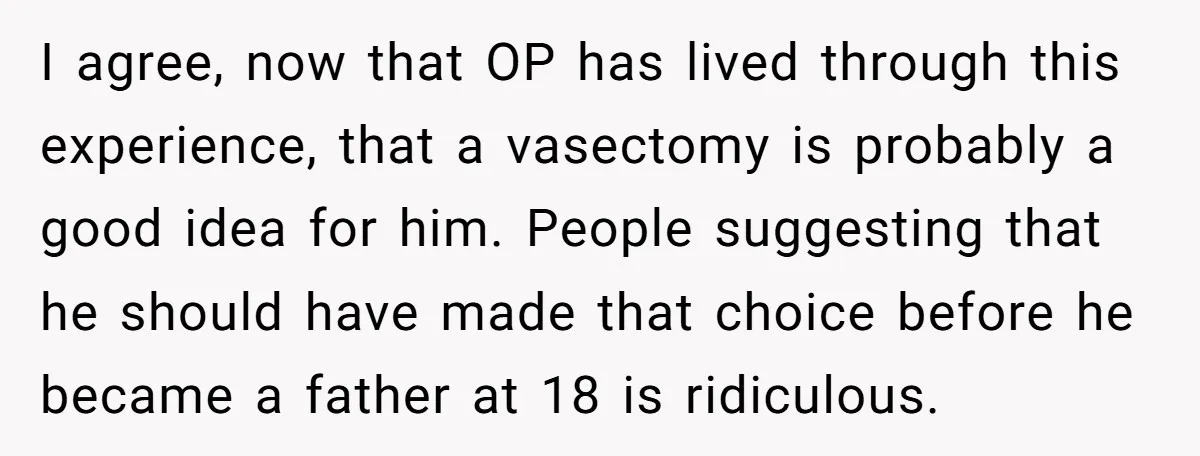 I agree, now that OP has lived through this experience, that a vasectomy is probably a good idea for him. People suggesting that he should have made that choice before...