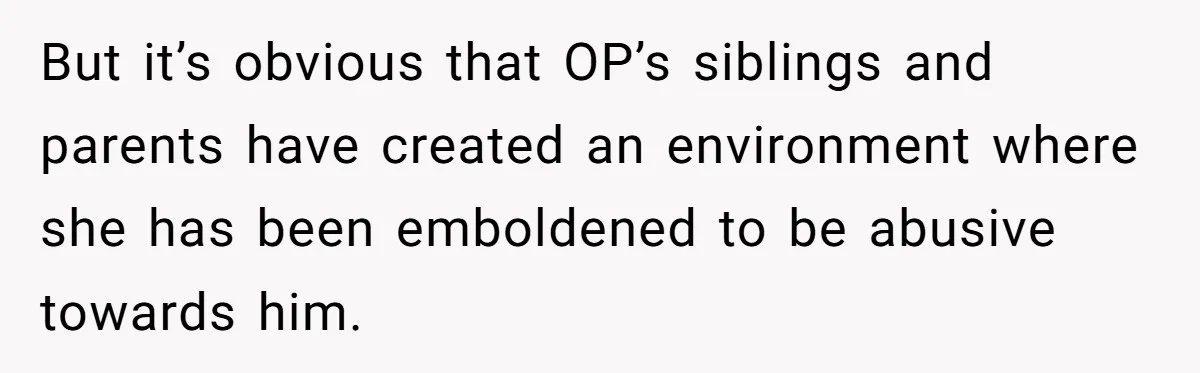 But it’s obvious that OP’s siblings and parents have created an environment where she has been emboldened to be abusive towards him.