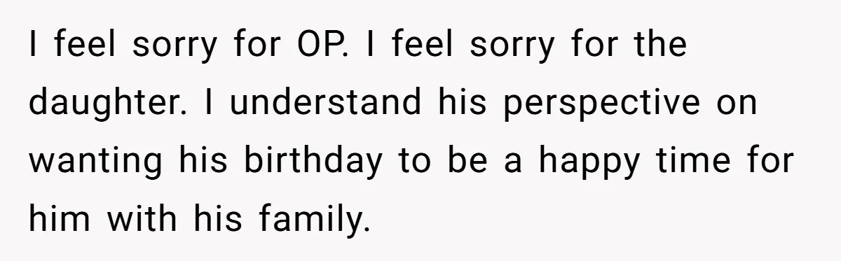 I feel sorry for OP. I feel sorry for the daughter. I understand his perspective on wanting his birthday to be a happy time for him with his family.