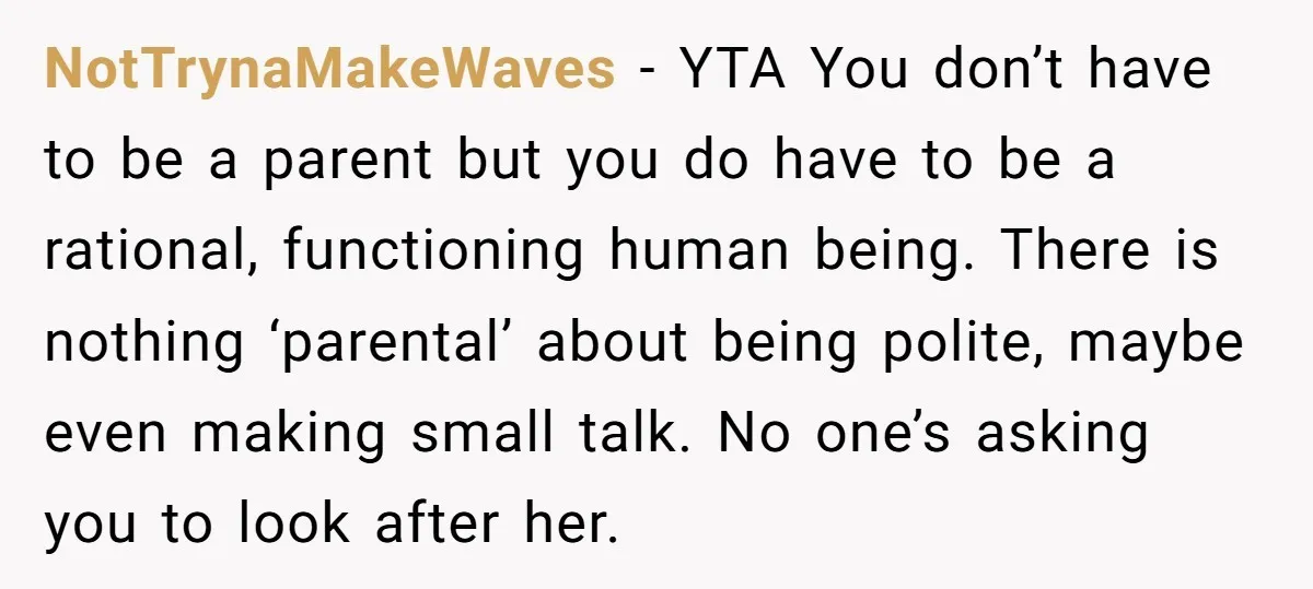 NotTrynaMakeWaves − YTA You don’t have to be a parent but you do have to be a rational, functioning human being. There is nothing ‘parental’ about being polite, maybe even...