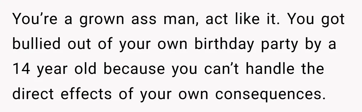 You’re a grown ass man, act like it. You got bullied out of your own birthday party by a 14 year old because you can’t handle the direct effects of...