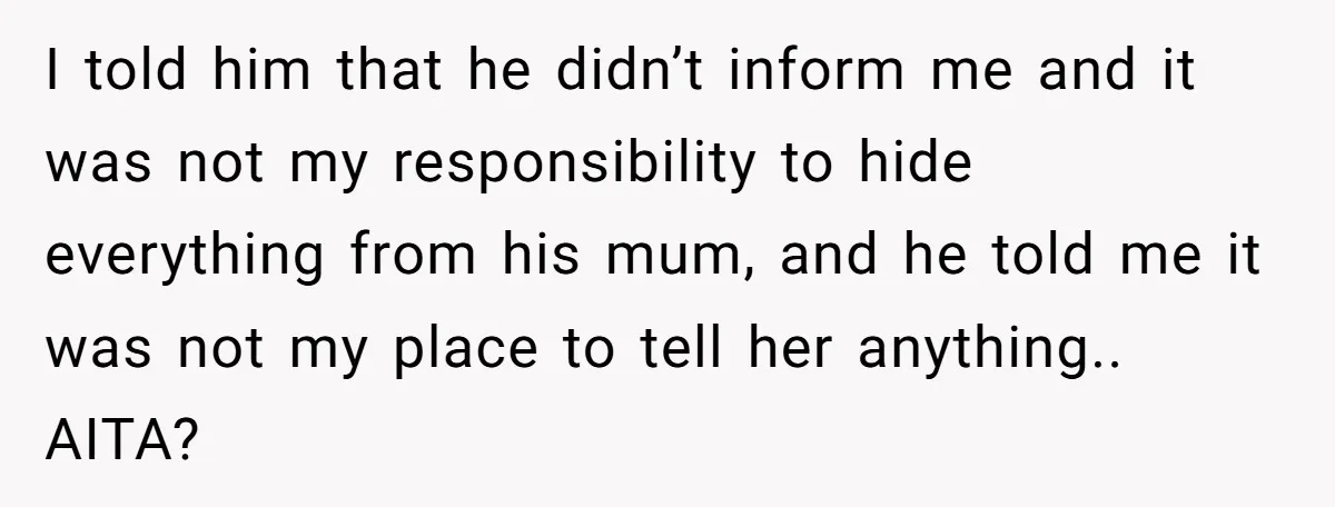 I told him that he didn’t inform me and it was not my responsibility to hide everything from his mum, and he told me it was not my place to...