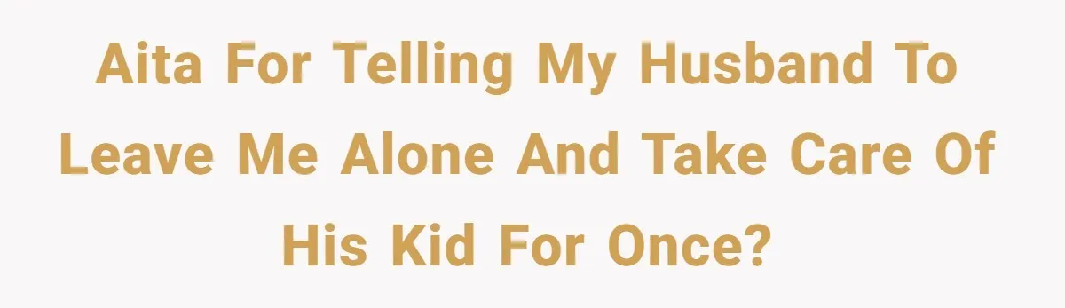 AITA for telling my husband to leave me alone and take care of his kid for once?