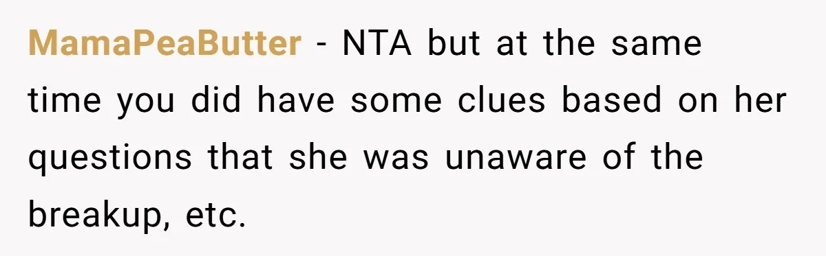 MamaPeaButter − NTA but at the same time you did have some clues based on her questions that she was unaware of the breakup, etc.