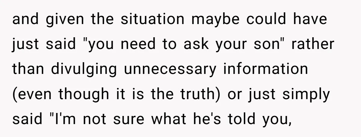 and given the situation maybe could have just said "you need to ask your son" rather than divulging unnecessary information (even though it is the truth) or just simply said...