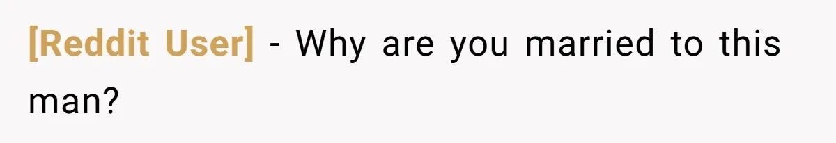 [Reddit User] − Why are you married to this man?