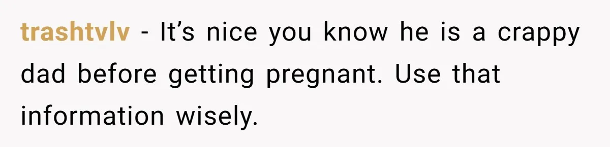 trashtvlv − It’s nice you know he is a crappy dad before getting pregnant. Use that information wisely.