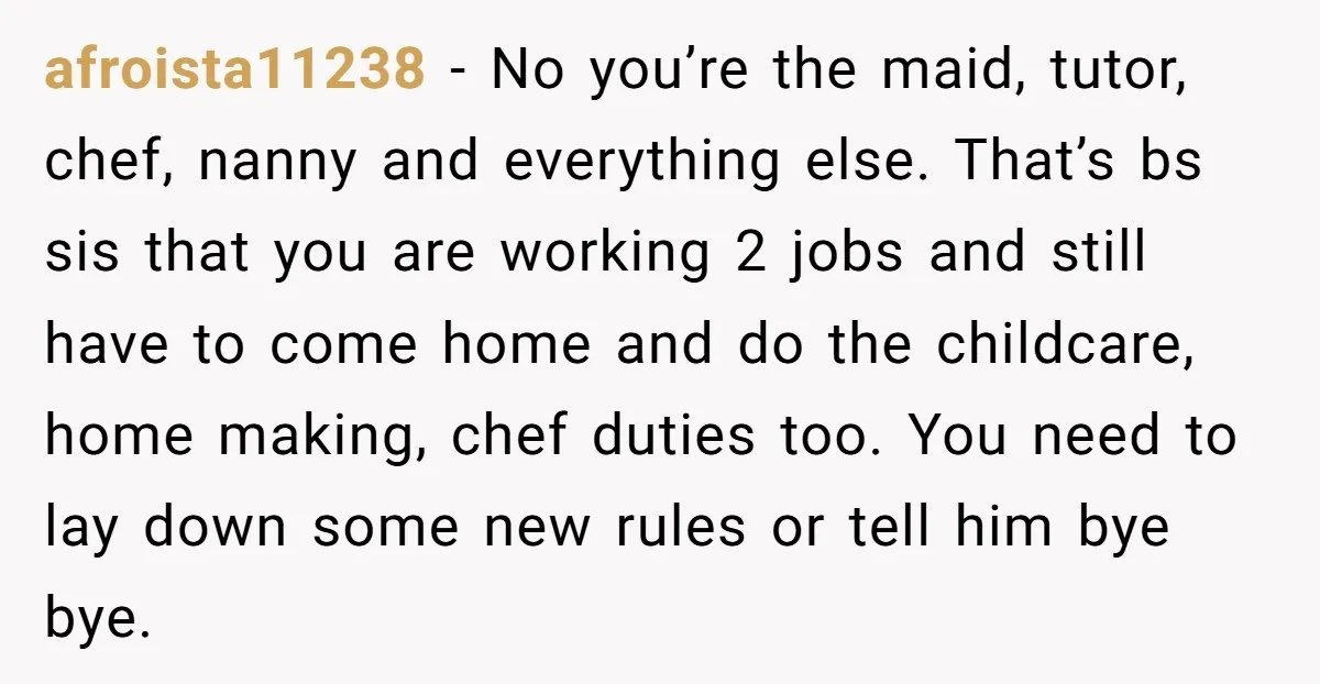 afroista11238 − No you’re the maid, tutor, chef, nanny and everything else. That’s bs sis that you are working 2 jobs and still have to come home and do the...