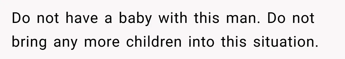 Do not have a baby with this man. Do not bring any more children into this situation.