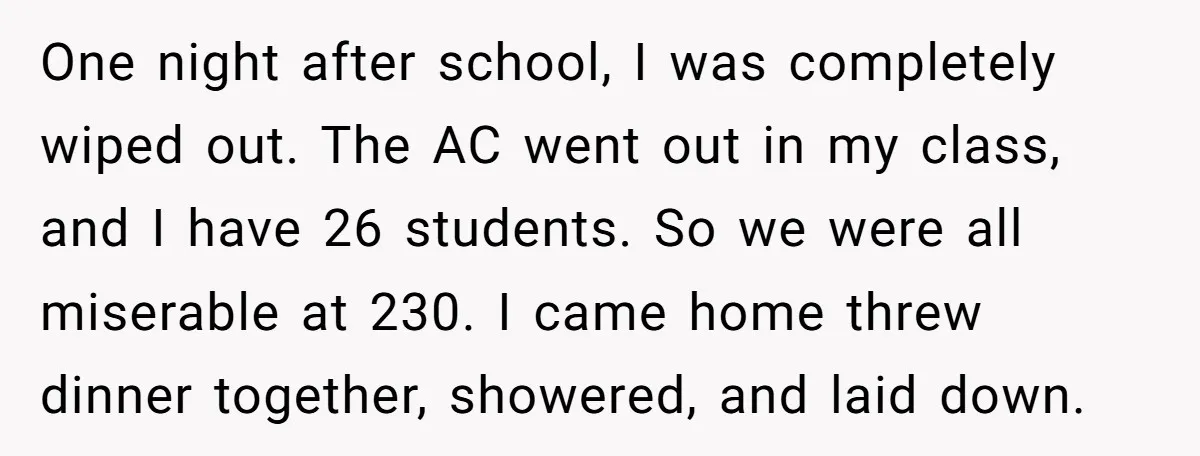 One night after school, I was completely wiped out. The AC went out in my class, and I have 26 students. So we were all miserable at 230. I came...