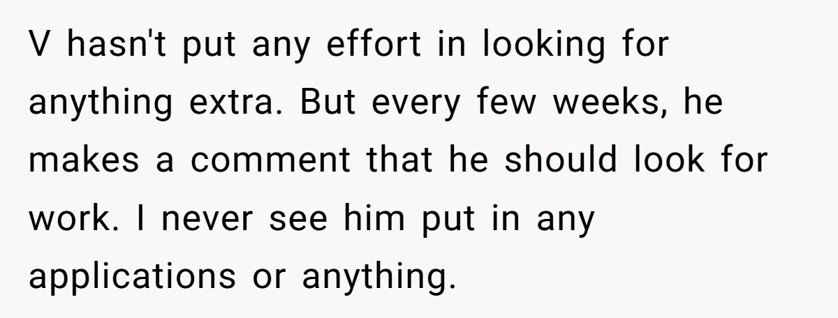 V hasn't put any effort in looking for anything extra. But every few weeks, he makes a comment that he should look for work. I never see him put in...