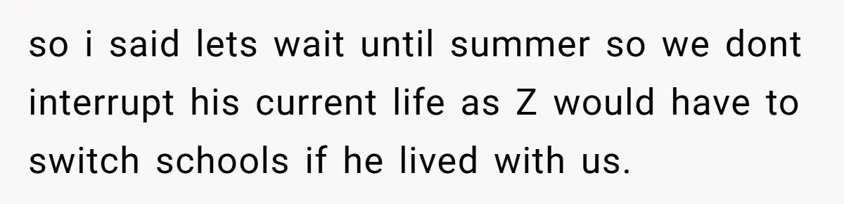 so i said lets wait until summer so we dont interrupt his current life as Z would have to switch schools if he lived with us.