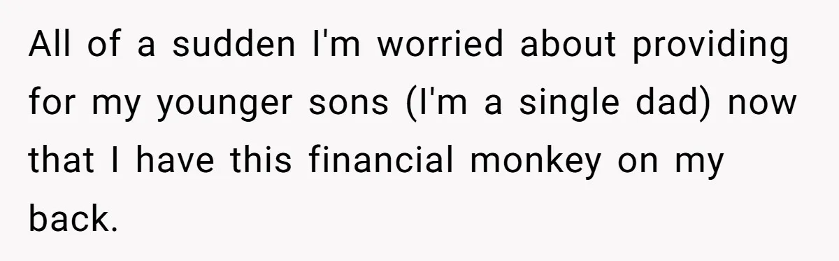 All of a sudden I'm worried about providing for my younger sons (I'm a single dad) now that I have this financial monkey on my back.