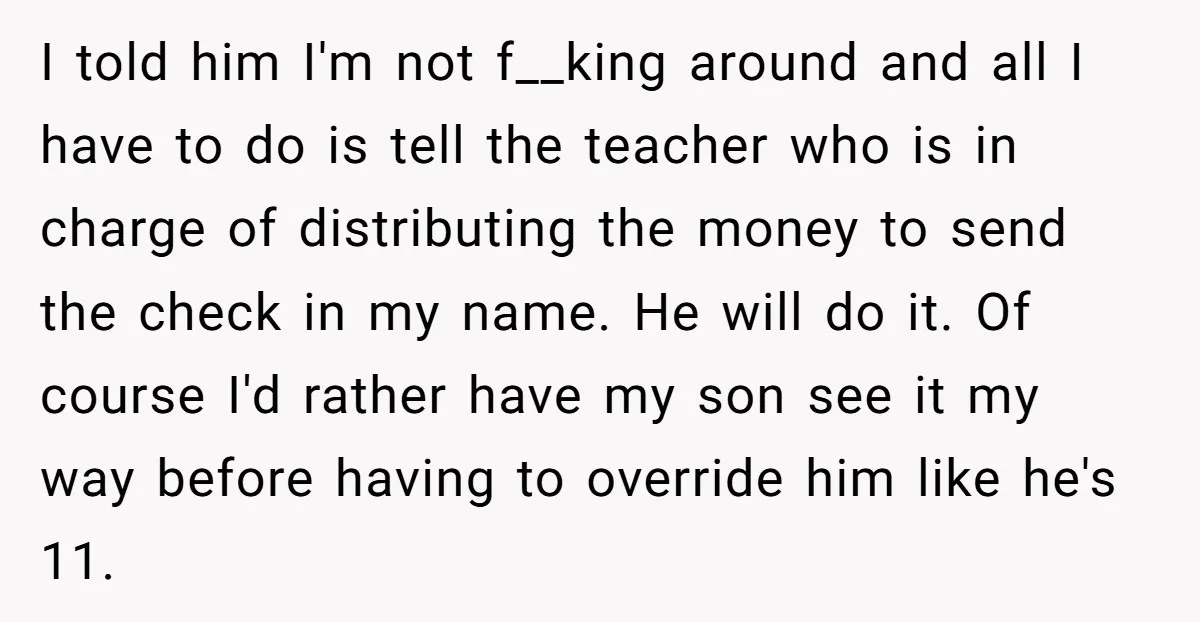 I told him I'm not f__king around and all I have to do is tell the teacher who is in charge of distributing the money to send the check in...