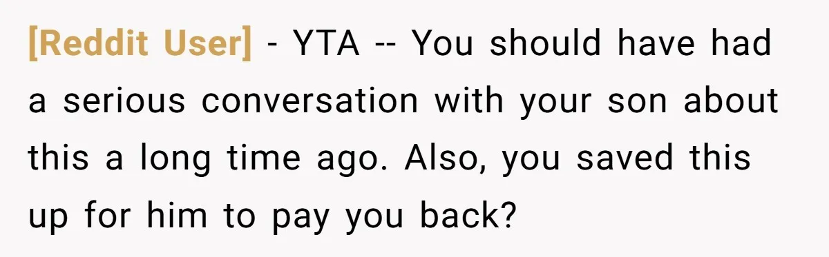[Reddit User] − YTA -- You should have had a serious conversation with your son about this a long time ago. Also, you saved this up for him to pay...