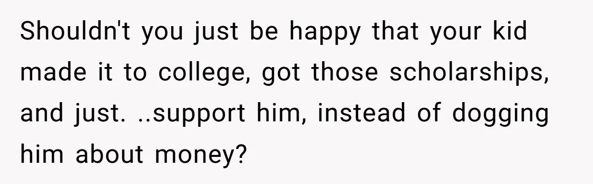 Shouldn't you just be happy that your kid made it to college, got those scholarships, and just. ..support him, instead of dogging him about money?