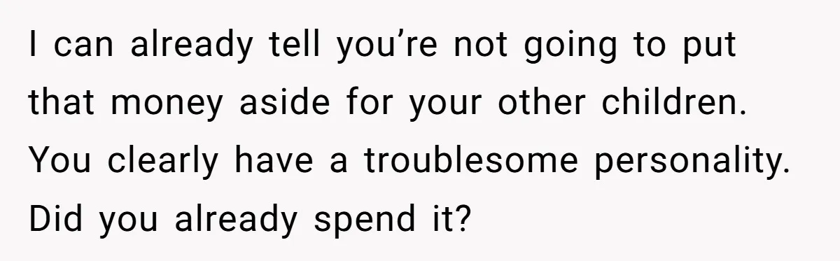 I can already tell you’re not going to put that money aside for your other children. You clearly have a troublesome personality. Did you already spend it?