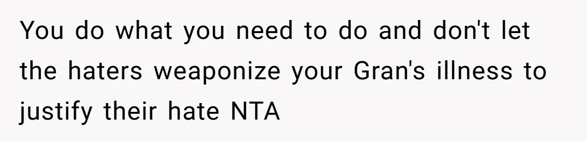 You do what you need to do and don't let the haters weaponize your Gran's illness to justify their hate NTA