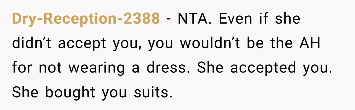 Dry-Reception-2388 − NTA. Even if she didn’t accept you, you wouldn’t be the AH for not wearing a dress. She accepted you. She bought you suits.
