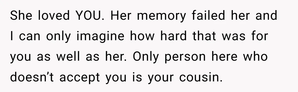She loved YOU. Her memory failed her and I can only imagine how hard that was for you as well as her. Only person here who doesn’t accept you is...