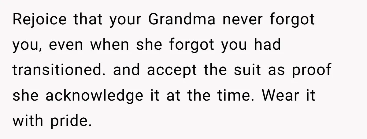 Rejoice that your Grandma never forgot you, even when she forgot you had transitioned. and accept the suit as proof she acknowledge it at the time. Wear it with pride.