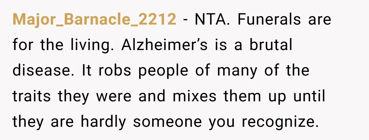 Major_Barnacle_2212 − NTA. Funerals are for the living. Alzheimer’s is a brutal disease. It robs people of many of the traits they were and mixes them up until they are...