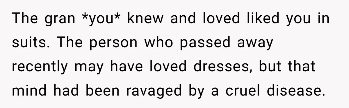 The gran *you* knew and loved liked you in suits. The person who passed away recently may have loved dresses, but that mind had been ravaged by a cruel disease.