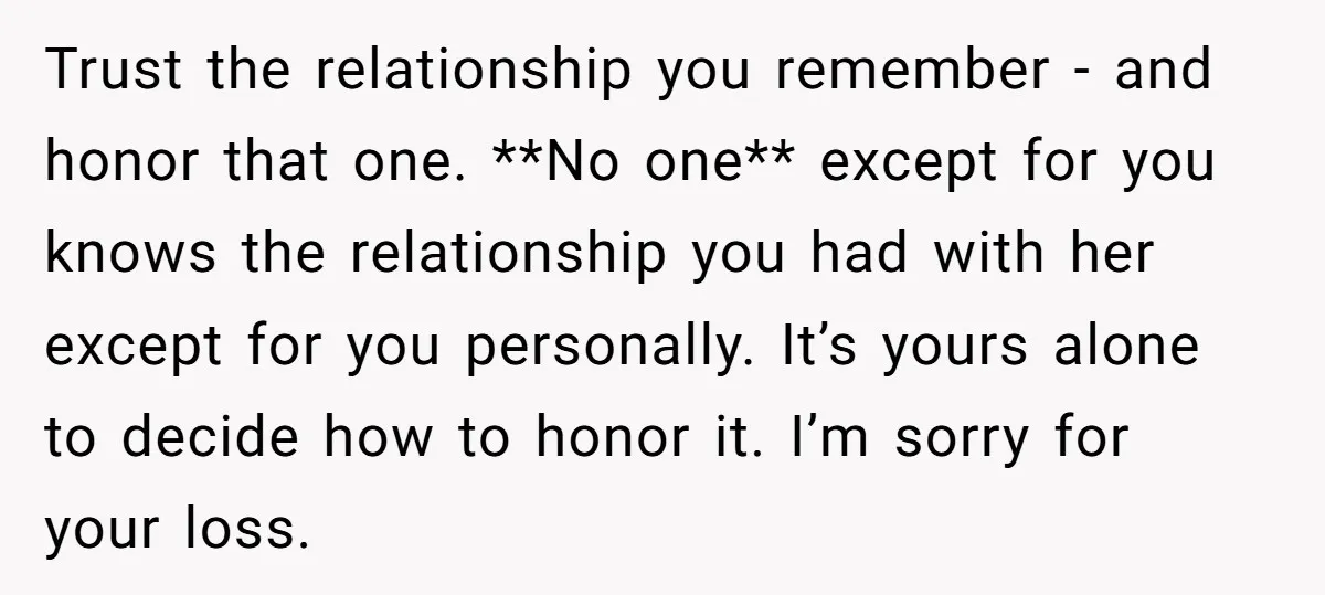 Trust the relationship you remember - and honor that one. **No one** except for you knows the relationship you had with her except for you personally. It’s yours alone to...