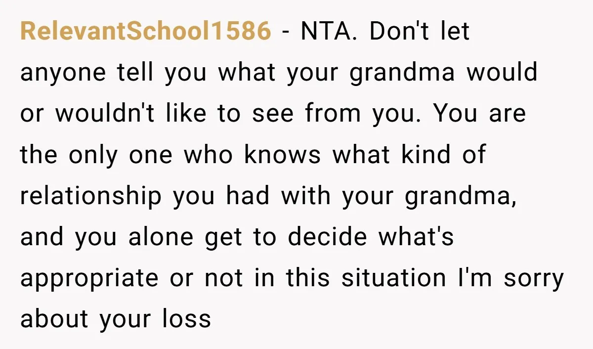 RelevantSchool1586 − NTA. Don't let anyone tell you what your grandma would or wouldn't like to see from you. You are the only one who knows what kind of relationship...