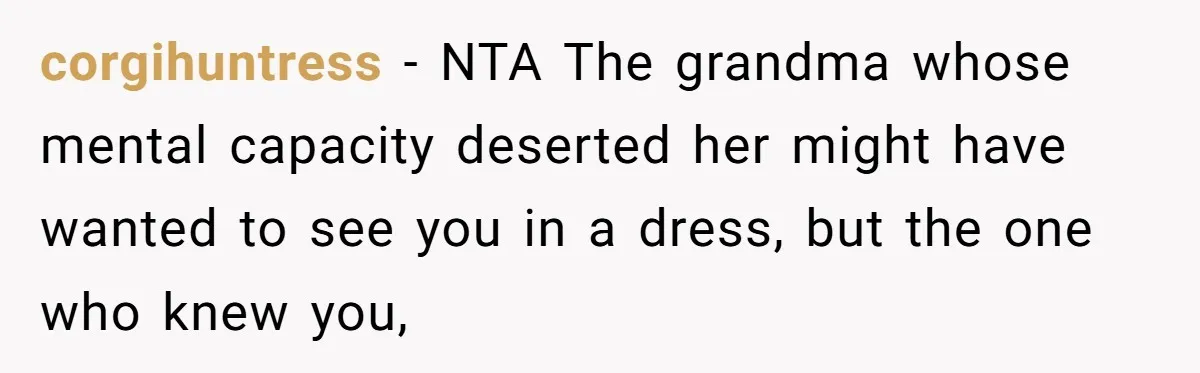 corgihuntress − NTA The grandma whose mental capacity deserted her might have wanted to see you in a dress, but the one who knew you,