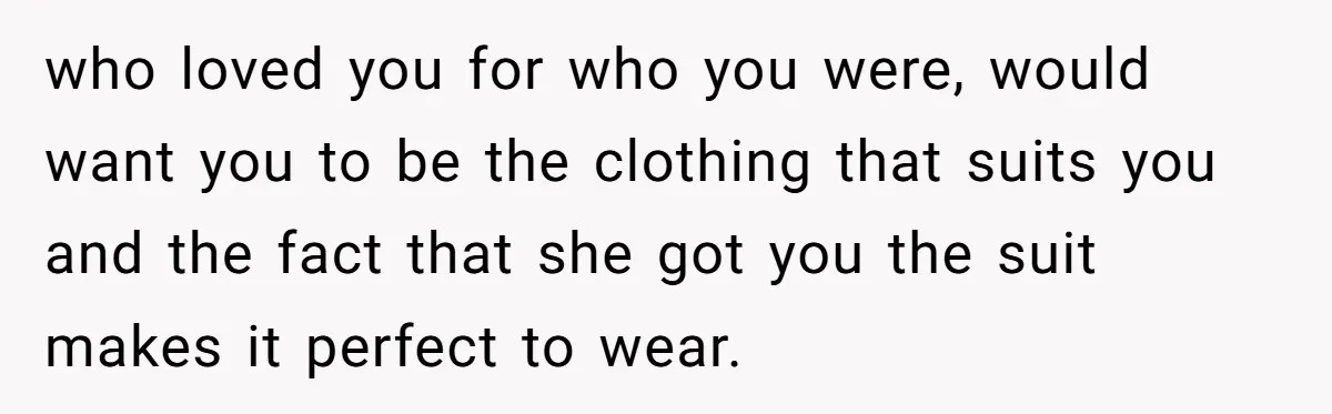 who loved you for who you were, would want you to be the clothing that suits you and the fact that she got you the suit makes it perfect to...