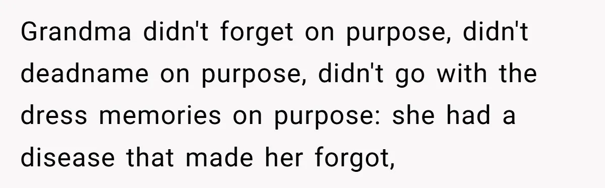 Grandma didn't forget on purpose, didn't deadname on purpose, didn't go with the dress memories on purpose: she had a disease that made her forgot,