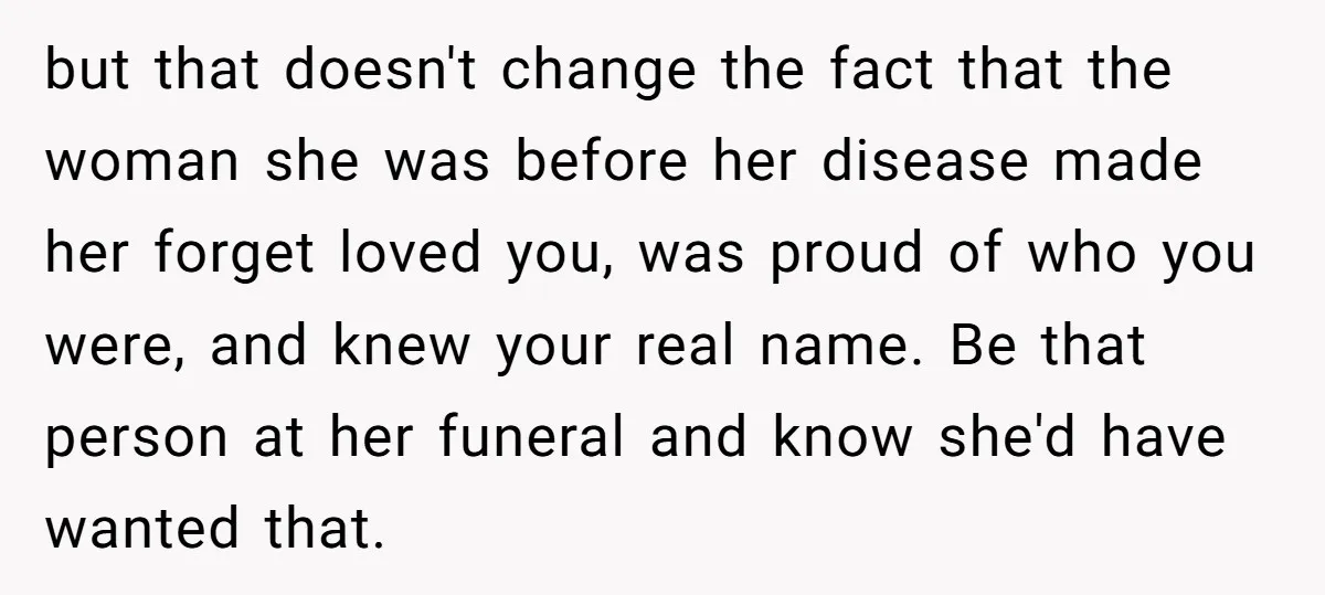 but that doesn't change the fact that the woman she was before her disease made her forget loved you, was proud of who you were, and knew your real name....