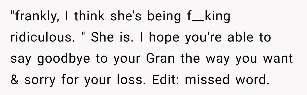 "frankly, I think she's being f__king ridiculous. " She is. I hope you're able to say goodbye to your Gran the way you want & sorry for your loss. Edit:...