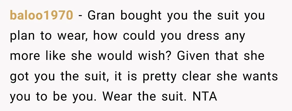 baloo1970 − Gran bought you the suit you plan to wear, how could you dress any more like she would wish? Given that she got you the suit, it is...