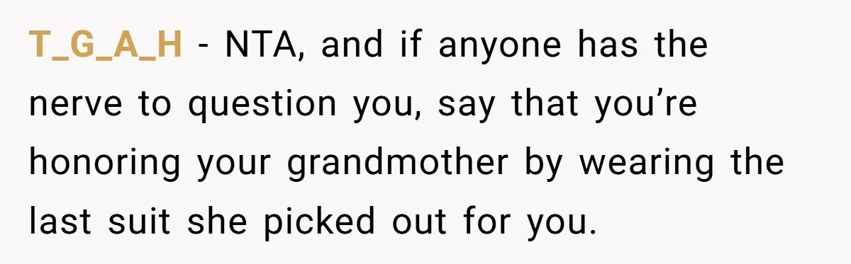 T_G_A_H − NTA, and if anyone has the nerve to question you, say that you’re honoring your grandmother by wearing the last suit she picked out for you.