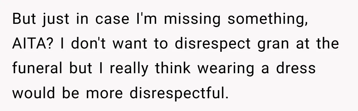 But just in case I'm missing something, AITA? I don't want to disrespect gran at the funeral but I really think wearing a dress would be more disrespectful.
