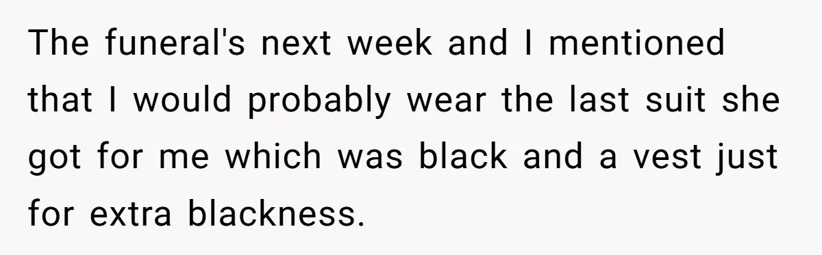 The funeral's next week and I mentioned that I would probably wear the last suit she got for me which was black and a vest just for extra blackness.