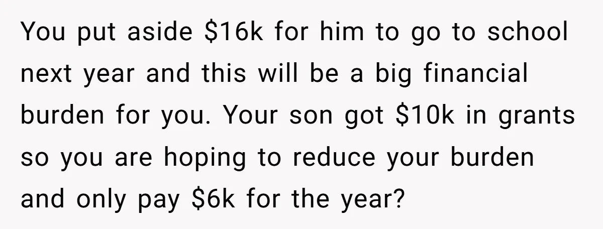 You put aside $16k for him to go to school next year and this will be a big financial burden for you. Your son got $10k in grants so you...