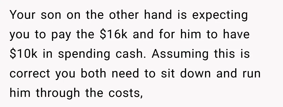 Your son on the other hand is expecting you to pay the $16k and for him to have $10k in spending cash. Assuming this is correct you both need to...