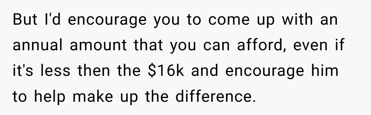 But I'd encourage you to come up with an annual amount that you can afford, even if it's less then the $16k and encourage him to help make up the...