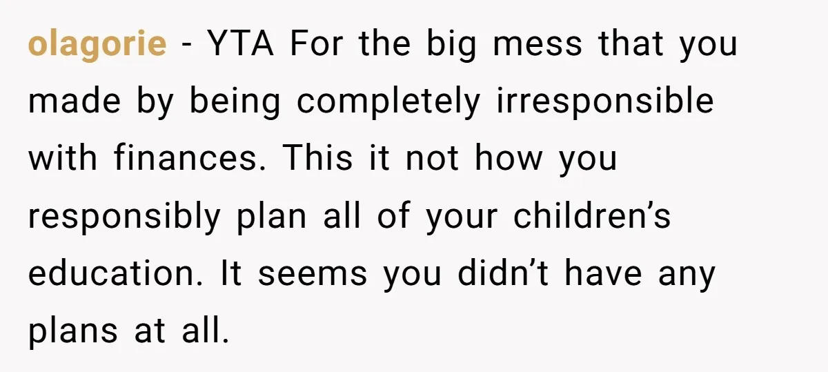 olagorie − YTA For the big mess that you made by being completely irresponsible with finances. This it not how you responsibly plan all of your children’s education. It seems...