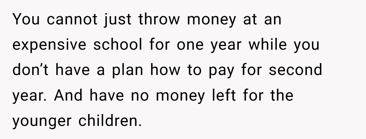 You cannot just throw money at an expensive school for one year while you don’t have a plan how to pay for second year. And have no money left for...