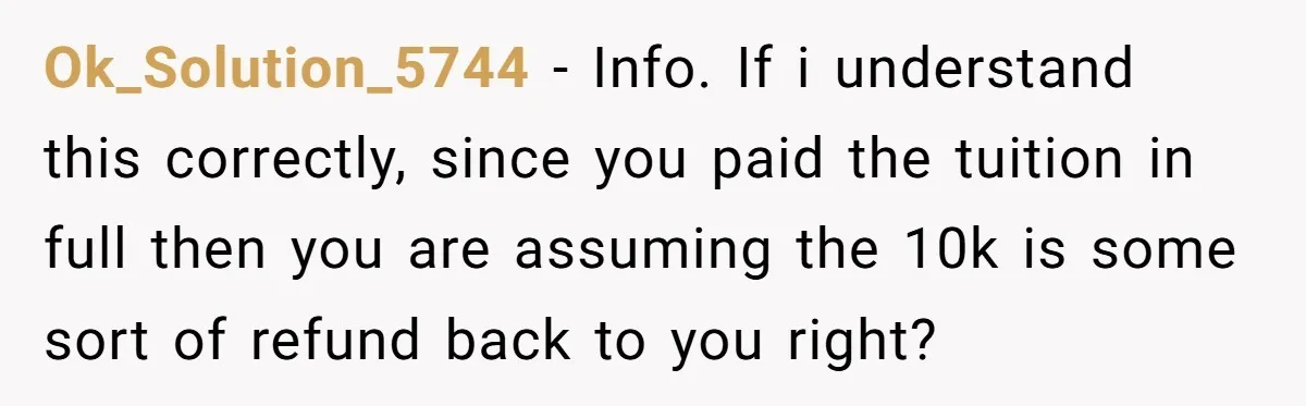 Ok_Solution_5744 − Info. If i understand this correctly, since you paid the tuition in full then you are assuming the 10k is some sort of refund back to you right?