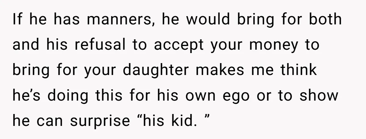If he has manners, he would bring for both and his refusal to accept your money to bring for your daughter makes me think he’s doing this for his own...