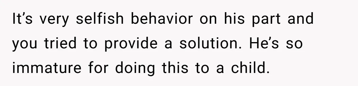 It’s very selfish behavior on his part and you tried to provide a solution. He’s so immature for doing this to a child.