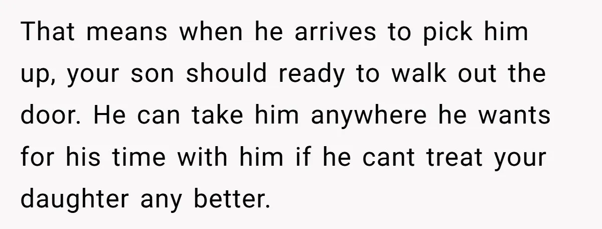 That means when he arrives to pick him up, your son should ready to walk out the door. He can take him anywhere he wants for his time with him...
